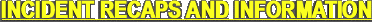 INCIDENT RECAPS AND INFORMATION